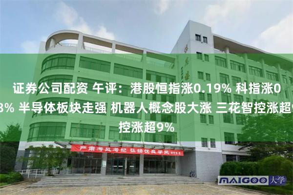 证券公司配资 午评：港股恒指涨0.19% 科指涨0.58% 半导体板块走强 机器人概念股大涨 三花智控涨超9%