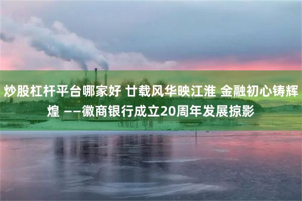 炒股杠杆平台哪家好 廿载风华映江淮 金融初心铸辉煌 ——徽商银行成立20周年发展掠影