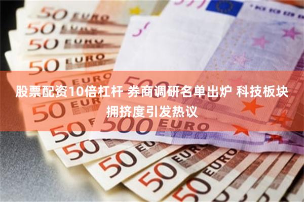 股票配资10倍杠杆 券商调研名单出炉 科技板块拥挤度引发热议