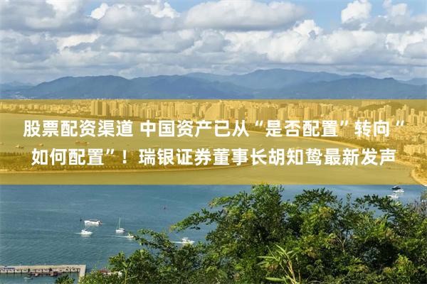 股票配资渠道 中国资产已从“是否配置”转向“如何配置”！瑞银证券董事长胡知鸷最新发声