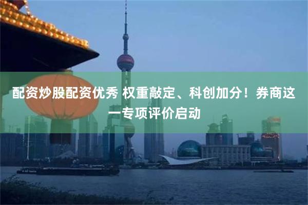 配资炒股配资优秀 权重敲定、科创加分！券商这一专项评价启动
