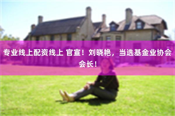 专业线上配资线上 官宣！刘晓艳，当选基金业协会会长！