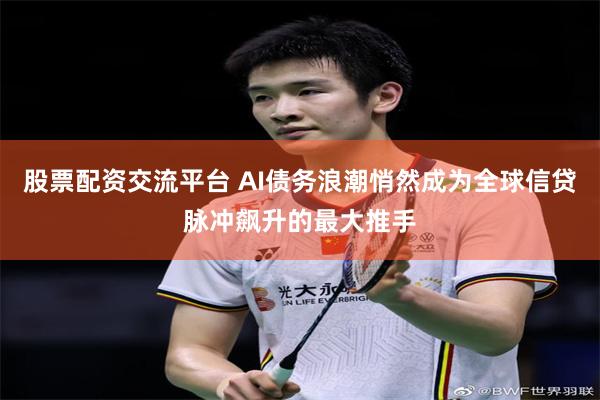股票配资交流平台 AI债务浪潮悄然成为全球信贷脉冲飙升的最大推手