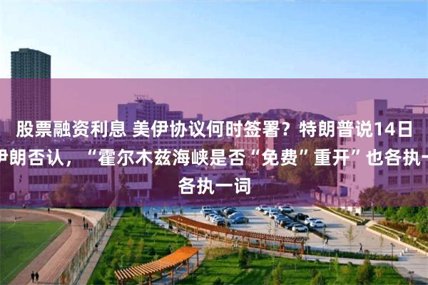 股票融资利息 美伊协议何时签署？特朗普说14日，伊朗否认，“霍尔木兹海峡是否“免费”重开”也各执一词