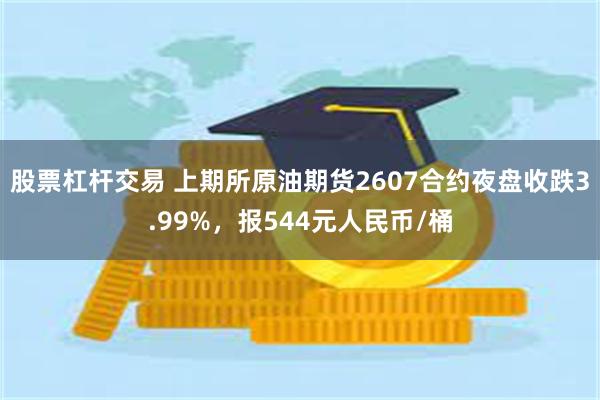 股票杠杆交易 上期所原油期货2607合约夜盘收跌3.99%，报544元人民币/桶