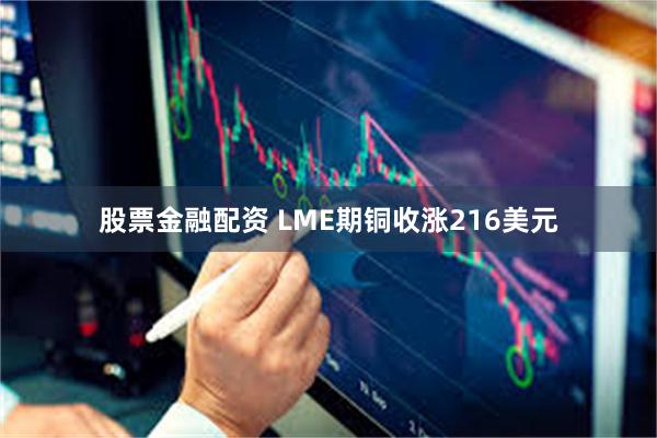 股票金融配资 LME期铜收涨216美元