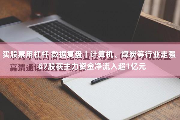 买股票用杠杆 数据复盘丨计算机、煤炭等行业走强   67股获主力资金净流入超1亿元