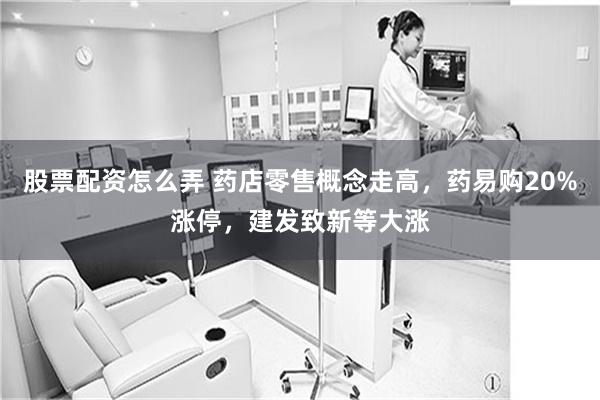 股票配资怎么弄 药店零售概念走高，药易购20%涨停，建发致新等大涨