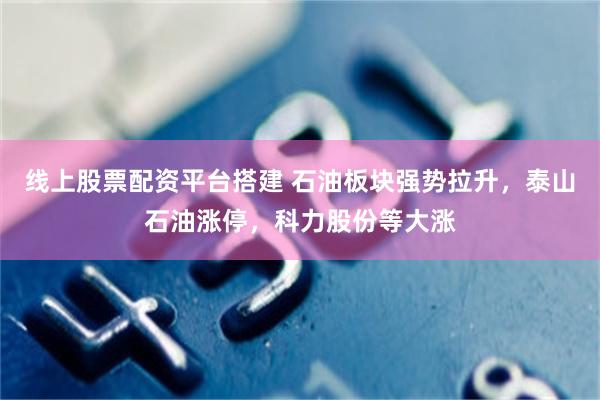 线上股票配资平台搭建 石油板块强势拉升，泰山石油涨停，科力股份等大涨