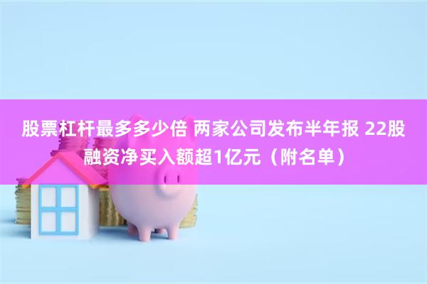 股票杠杆最多多少倍 两家公司发布半年报 22股融资净买入额超1亿元（附名单）