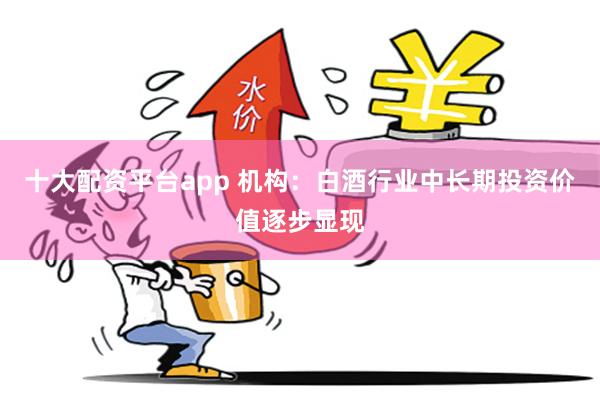 十大配资平台app 机构：白酒行业中长期投资价值逐步显现