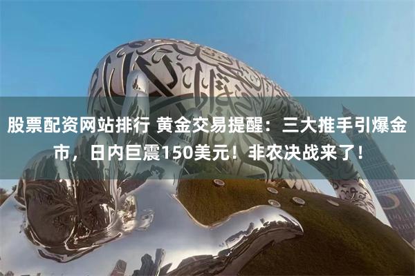 股票配资网站排行 黄金交易提醒：三大推手引爆金市，日内巨震150美元！非农决战来了！