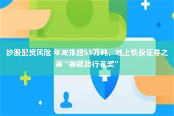 炒股配资风险 年减排超55万吨，地上铁获证券之星“碳路践行者奖”
