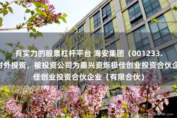 有实力的股票杠杆平台 海安集团（001233.SZ）新增一起对外投资，被投资公司为嘉兴资烁极佳创业投资合伙企业（有限合伙）