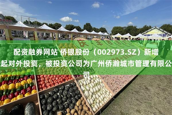 配资融券网站 侨银股份（002973.SZ）新增一起对外投资，被投资公司为广州侨瀚城市管理有限公司