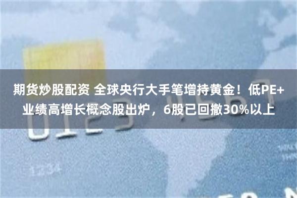 期货炒股配资 全球央行大手笔增持黄金！低PE+业绩高增长概念股出炉，6股已回撤30%以上
