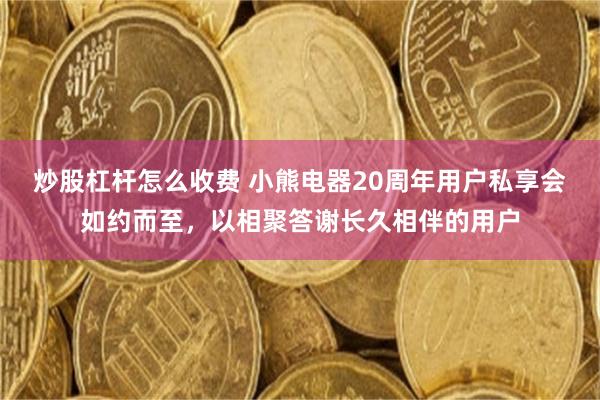 炒股杠杆怎么收费 小熊电器20周年用户私享会如约而至，以相聚答谢长久相伴的用户