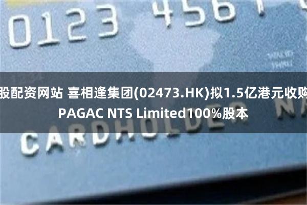 股配资网站 喜相逢集团(02473.HK)拟1.5亿港元收购PAGAC NTS Limited100%股本