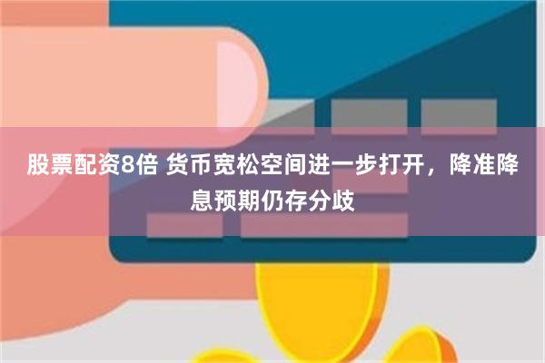 股票配资8倍 货币宽松空间进一步打开，降准降息预期仍存分歧