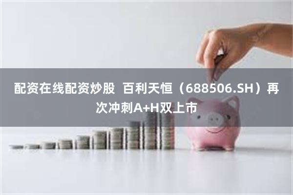 配资在线配资炒股  百利天恒（688506.SH）再次冲刺A+H双上市