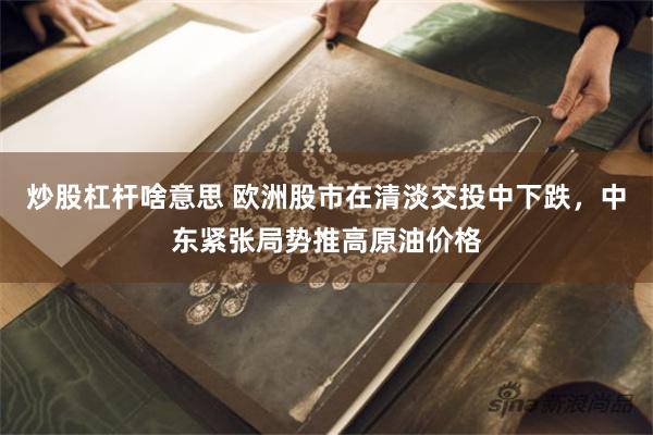 炒股杠杆啥意思 欧洲股市在清淡交投中下跌，中东紧张局势推高原油价格