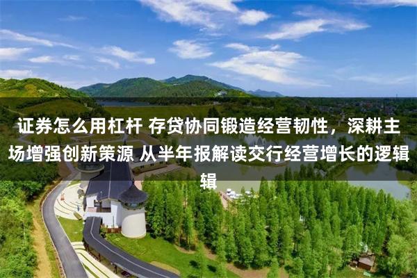 证券怎么用杠杆 存贷协同锻造经营韧性，深耕主场增强创新策源 从半年报解读交行经营增长的逻辑
