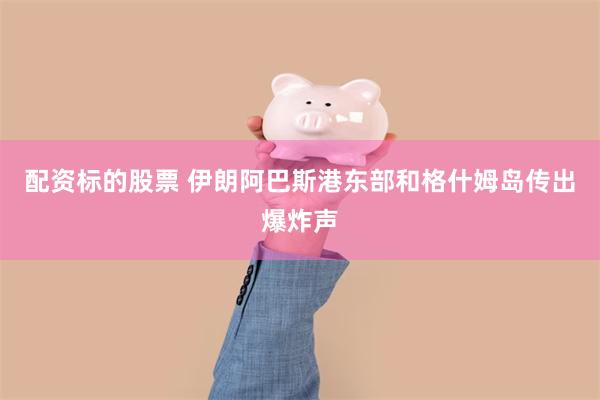 配资标的股票 伊朗阿巴斯港东部和格什姆岛传出爆炸声