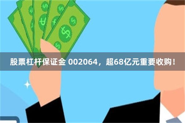 股票杠杆保证金 002064，超68亿元重要收购！
