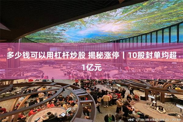 多少钱可以用杠杆炒股 揭秘涨停丨10股封单均超1亿元