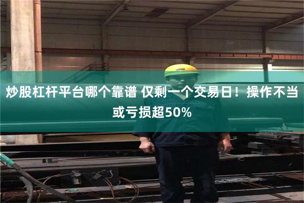 炒股杠杆平台哪个靠谱 仅剩一个交易日！操作不当或亏损超50%