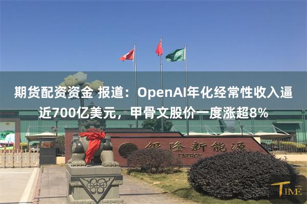 期货配资资金 报道：OpenAI年化经常性收入逼近700亿美元，甲骨文股价一度涨超8%