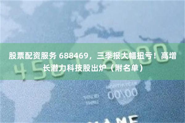 股票配资服务 688469，三季报大幅扭亏！高增长潜力科技股出炉（附名单）