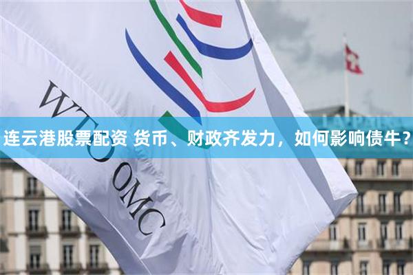 连云港股票配资 货币、财政齐发力，如何影响债牛？