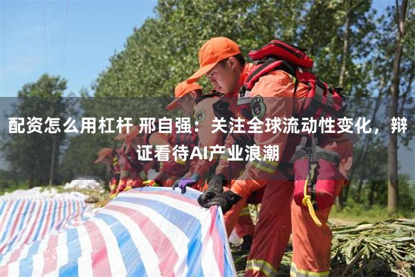 配资怎么用杠杆 邢自强：关注全球流动性变化，辩证看待AI产业浪潮