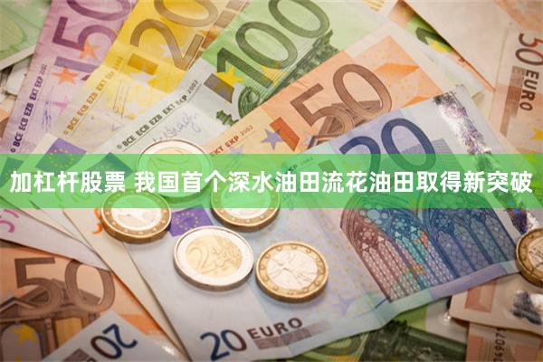 加杠杆股票 我国首个深水油田流花油田取得新突破