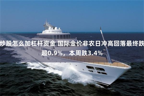 炒股怎么加杠杆资金 国际金价非农日冲高回落最终跌超0.9%，本周跌3.4%